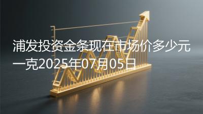 浦发投资金条现在市场价多少元一克2025年07月05日