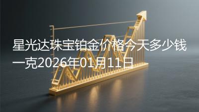 星光达珠宝铂金价格今天多少钱一克2026年01月11日