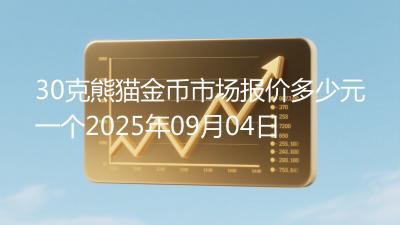 30克熊猫金币市场报价多少元一个2025年09月04日
