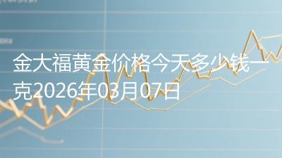 金大福黄金价格今天多少钱一克2026年03月07日