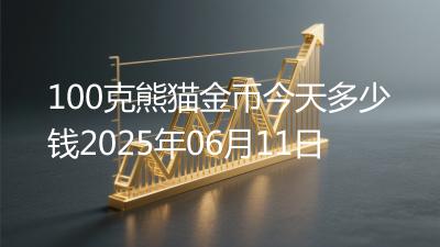 100克熊猫金币今天多少钱2025年06月11日