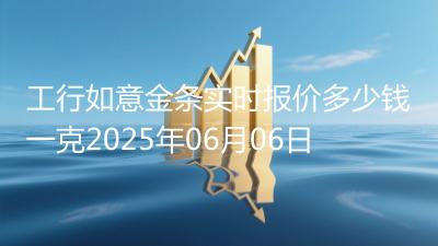 工行如意金条实时报价多少钱一克2025年06月06日