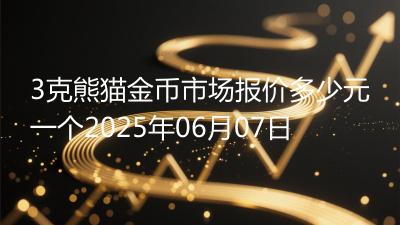 3克熊猫金币市场报价多少元一个2025年06月07日