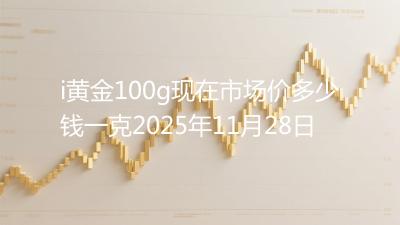 i黄金100g现在市场价多少钱一克2025年11月28日