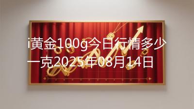 i黄金100g今日行情多少一克2025年08月14日