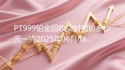 PT999铂金回收实时报价多少元一克2025年06月08日