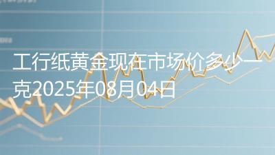 工行纸黄金现在市场价多少一克2025年08月04日
