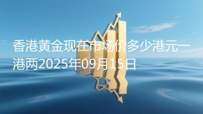 香港黄金现在市场价多少港元一港两2025年09月15日