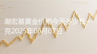 潮宏基黄金价格今天多少钱一克2025年06月07日