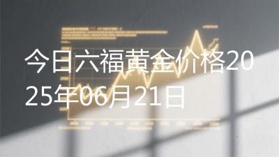 今日六福黄金价格2025年06月21日
