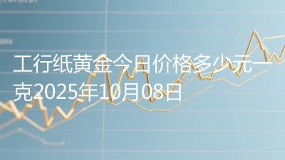 工行纸黄金今日价格多少元一克2025年10月08日