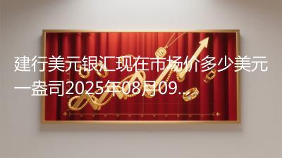 建行美元银汇现在市场价多少美元一盎司2025年08月09日