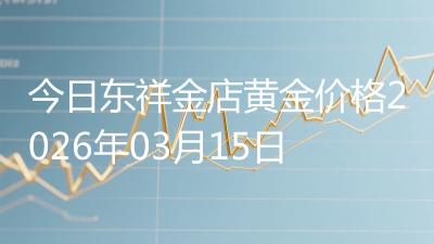 今日东祥金店黄金价格2026年03月15日