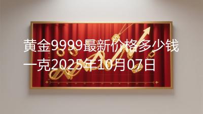 黄金9999最新价格多少钱一克2025年10月07日