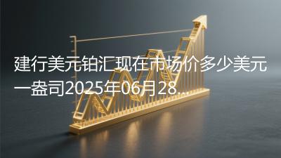 建行美元铂汇现在市场价多少美元一盎司2025年06月28日