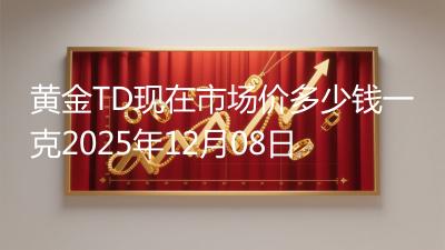 黄金TD现在市场价多少钱一克2025年12月08日