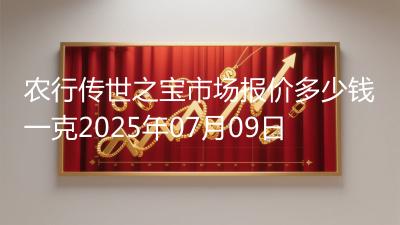 农行传世之宝市场报价多少钱一克2025年07月09日