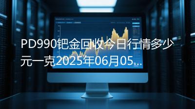 PD990钯金回收今日行情多少元一克2025年06月05日
