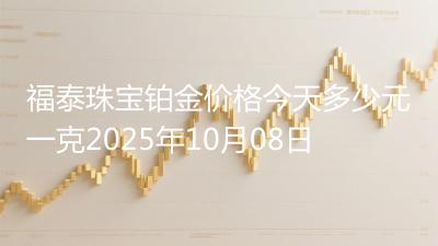 福泰珠宝铂金价格今天多少元一克2025年10月08日