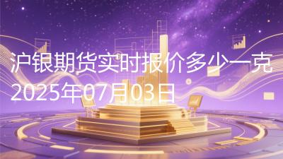 沪银期货实时报价多少一克2025年07月03日