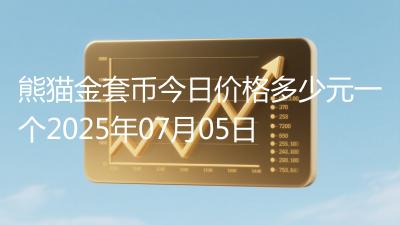 熊猫金套币今日价格多少元一个2025年07月05日