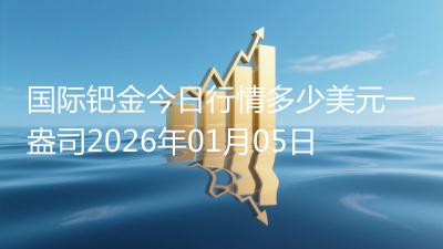 国际钯金今日行情多少美元一盎司2026年01月05日