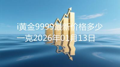 i黄金9999最新价格多少一克2026年01月13日