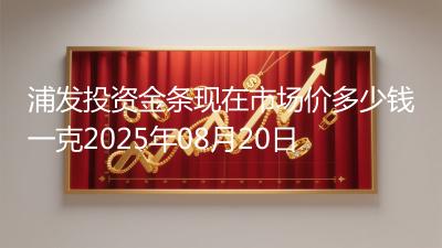 浦发投资金条现在市场价多少钱一克2025年08月20日