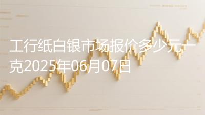 工行纸白银市场报价多少元一克2025年06月07日