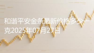 和谐平安金条最新价格多少一克2025年07月27日