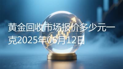 黄金回收市场报价多少元一克2025年06月12日