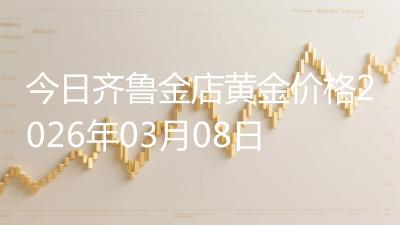 今日齐鲁金店黄金价格2026年03月08日