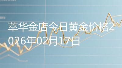 萃华金店今日黄金价格2026年02月17日