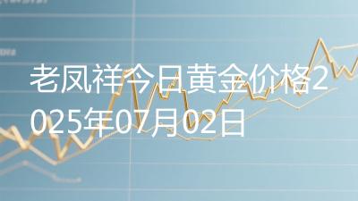 老凤祥今日黄金价格2025年07月02日