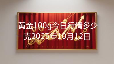 i黄金100g今日行情多少一克2025年10月12日
