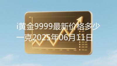 i黄金9999最新价格多少一克2025年06月11日