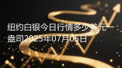 纽约白银今日行情多少美元一盎司2025年07月05日
