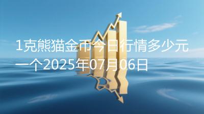1克熊猫金币今日行情多少元一个2025年07月06日