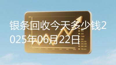 银条回收今天多少钱2025年06月22日