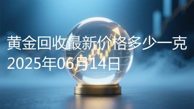黄金回收最新价格多少一克2025年06月14日