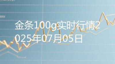 金条100g实时行情2025年07月05日