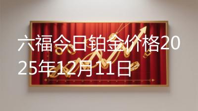 六福今日铂金价格2025年12月11日