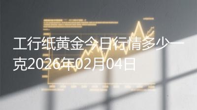 工行纸黄金今日行情多少一克2026年02月04日