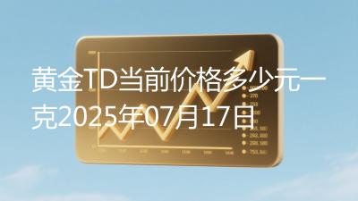 黄金TD当前价格多少元一克2025年07月17日