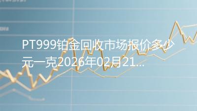 PT999铂金回收市场报价多少元一克2026年02月21日