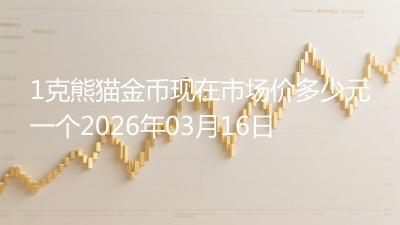 1克熊猫金币现在市场价多少元一个2026年03月16日