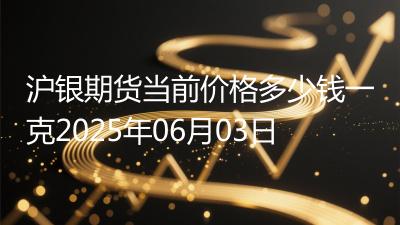沪银期货当前价格多少钱一克2025年06月03日
