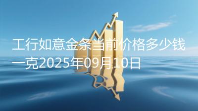 工行如意金条当前价格多少钱一克2025年09月10日