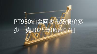 PT950铂金回收市场报价多少一克2025年06月07日