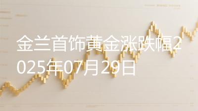 金兰首饰黄金涨跌幅2025年07月29日